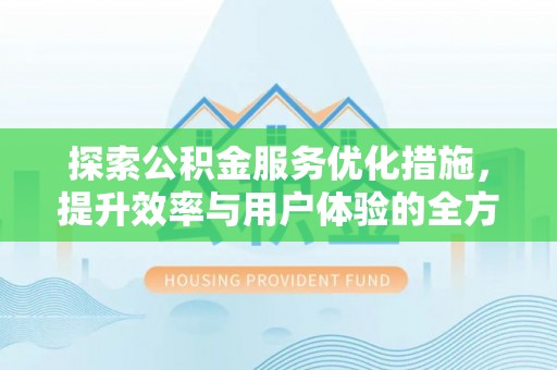 延寿探索公积金服务优化措施，提升效率与用户体验的全方位解析