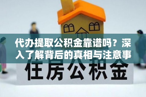 延寿代办提取公积金靠谱吗？深入了解背后的真相与注意事项