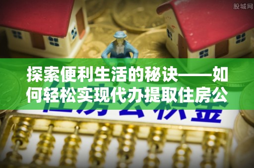 延寿探索便利生活的秘诀——如何轻松实现代办提取住房公积金
