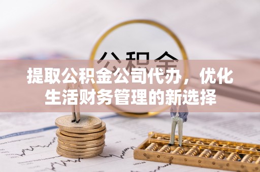 延寿提取公积金公司代办，优化生活财务管理的新选择