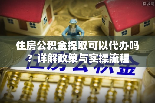延寿住房公积金提取可以代办吗？详解政策与实操流程