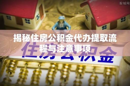 延寿揭秘住房公积金代办提取流程与注意事项