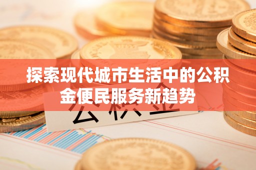 延寿探索现代城市生活中的公积金便民服务新趋势