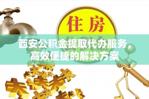 延寿西安公积金提取代办服务，高效便捷的解决方案