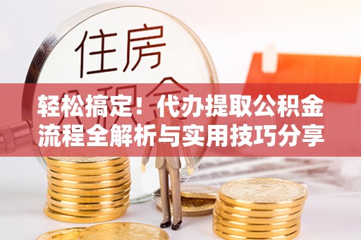 延寿轻松搞定！代办提取公积金流程全解析与实用技巧分享
