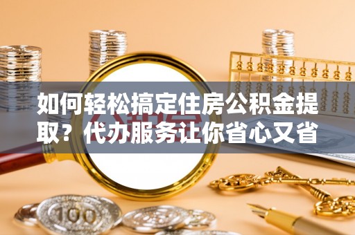 延寿如何轻松搞定住房公积金提取？代办服务让你省心又省力