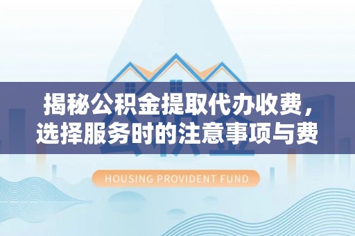 延寿揭秘公积金提取代办收费，选择服务时的注意事项与费用真相
