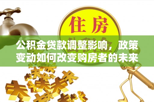 延寿公积金贷款调整影响，政策变动如何改变购房者的未来？