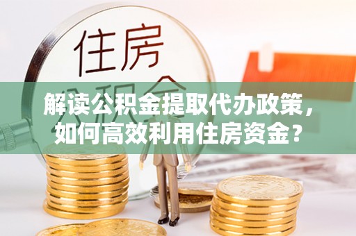 延寿解读公积金提取代办政策，如何高效利用住房资金？