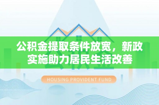 延寿公积金提取条件放宽，新政实施助力居民生活改善