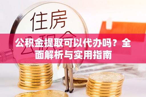 延寿公积金提取可以代办吗？全面解析与实用指南