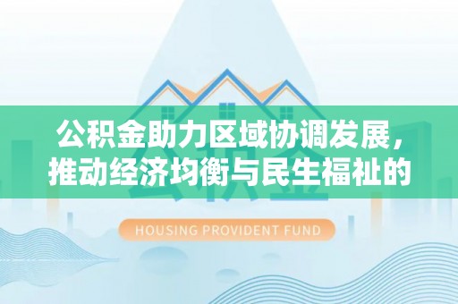 延寿公积金助力区域协调发展，推动经济均衡与民生福祉的双赢之道
