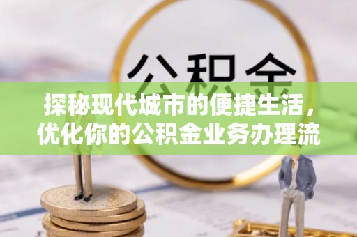 延寿探秘现代城市的便捷生活，优化你的公积金业务办理流程