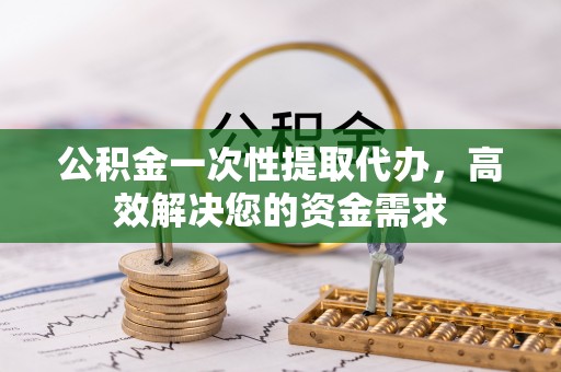 延寿公积金一次性提取代办，高效解决您的资金需求