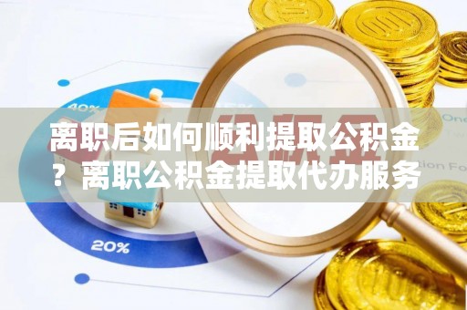 延寿离职后如何顺利提取公积金？离职公积金提取代办服务全解析