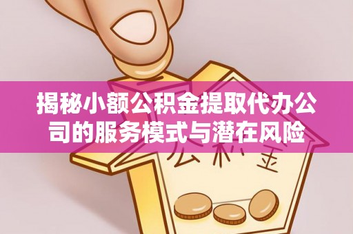 延寿揭秘小额公积金提取代办公司的服务模式与潜在风险