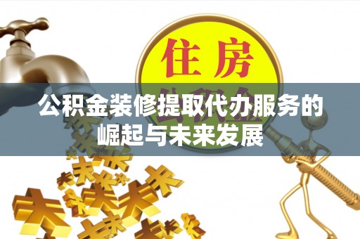 延寿公积金装修提取代办服务的崛起与未来发展