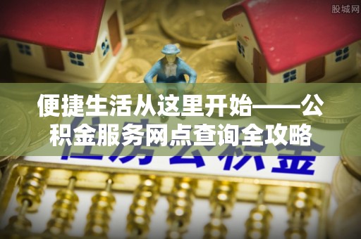 延寿便捷生活从这里开始——公积金服务网点查询全攻略