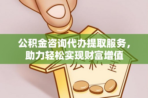 延寿公积金咨询代办提取服务，助力轻松实现财富增值
