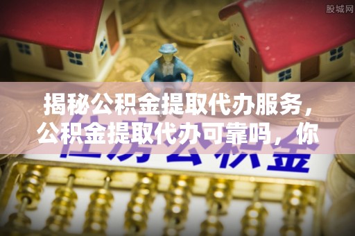 延寿揭秘公积金提取代办服务，公积金提取代办可靠吗，你需要知道的真相