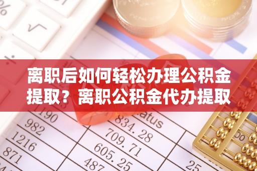 延寿离职后如何轻松办理公积金提取？离职公积金代办提取服务详解