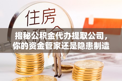 延寿揭秘公积金代办提取公司，你的资金管家还是隐患制造者？