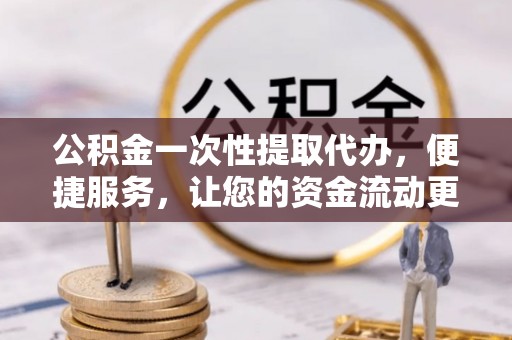 延寿公积金一次性提取代办，便捷服务，让您的资金流动更高效