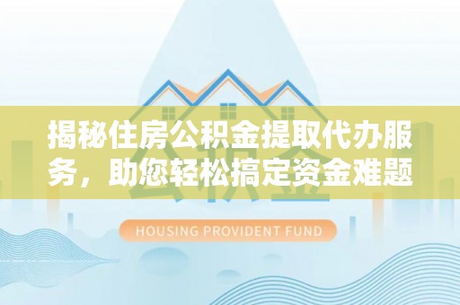 延寿揭秘住房公积金提取代办服务，助您轻松搞定资金难题