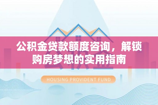 延寿公积金贷款额度咨询，解锁购房梦想的实用指南