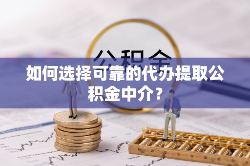 延寿如何选择可靠的代办提取公积金中介？
