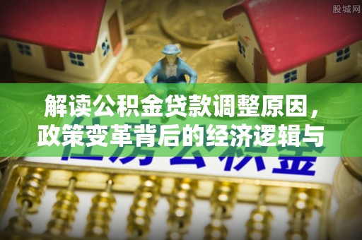 延寿解读公积金贷款调整原因，政策变革背后的经济逻辑与民生影响