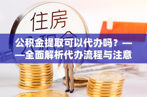 延寿公积金提取可以代办吗？——全面解析代办流程与注意事项